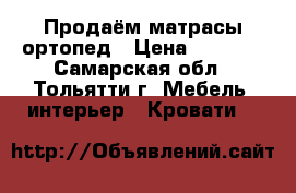 Продаём матрасы ортопед › Цена ­ 8 500 - Самарская обл., Тольятти г. Мебель, интерьер » Кровати   